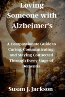 Loving Someone with Alzheimer's: A Compassionate Guide to Caring, Communicating, and Staying Connected Through Every Stage of Dementia B0H8JCBWBC Book Cover