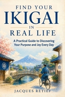 Find Your Ikigai in Real Life: A Practical Guide to Discovering Your Purpose and Joy Every Day (The Inner Life Philosophies Series) 1923674285 Book Cover
