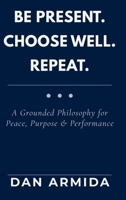 Be Present. Choose Well. Repeat: A Grounded Philosophy for Peace, Purpose & Performance B0GRTKM4Q3 Book Cover
