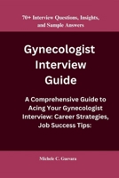 Gynecologist Interview Guide: A Comprehensive Guide to Acing Your Gynecologist Interview: Career Strategies, Job Success Tips: 70+ Interview Questio B0CQ1XSCK2 Book Cover