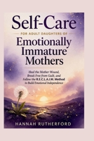 Self-Care for ADULT DAUGHTERS of Emotionally Immature Mothers: Heal the Mother Wound, Break Free from Guilt, and Follow the R.E.C.L.A.I.M. Method to Build Emotional Independence B0GWV5D1RW Book Cover