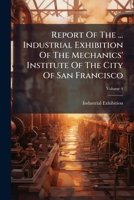 Report Of The ... Industrial Exhibition Of The Mechanics' Institute Of The City Of San Francisco: Held At ..., Volume 4 1175308692 Book Cover