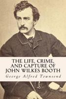 The Life, Crime, and Capture of John Wilkes Booth: with a Full Sketch of the Conspiracy of Which he Was the Leader, and the Pursuit, Trial and Execution of His Accomplices 1502950057 Book Cover