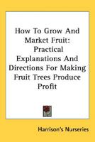 How to Grow and Market Fruit - Practical Explanations and Directions for Making Fruit Trees Produce Profit 1019013516 Book Cover