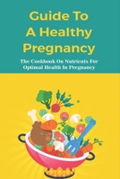 Guide To A Healthy Pregnancy: The Cookbook On Nutrients For Optimal Health In Pregnancy: Pregnancy Meal Plan B095GCZTDB Book Cover