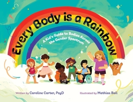 Every Body is a Rainbow: A Kid's Guide to Bodies Across the Gender Spectrum: A Kid's Guide to Bodies Across the Gender Spectrum: A Kid's Guide to Bodies Across the Gender Spectrum B0C3ZQJL5P Book Cover