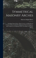 Symmetrical Masonry Arches: Including Natural Stone, Plain-Concrete, and Reinforced-Concrete Arches; For the Use of Technical Schools, Engineers, and ... to the Elastic Theory 1356954456 Book Cover