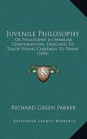 Juvenile Philosophy: Or Philosophy In Familiar Conversations, Designed To Teach Young Children To Think 1437057497 Book Cover