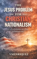 The Jesus Problem for Christian Nationalism: A Call to Faithfulness in a Time of Political Crisis B0GQ3KMG8J Book Cover