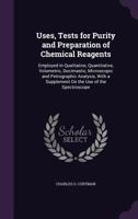 Uses, Tests for Purity and Preparation of Chemical Reagents: Employed in Qualitative, Quantitative, Volumetric, Docimastic, Microscopic and Petrographic Analysis, with a Supplement on the Use of the S 1347905820 Book Cover