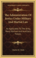 The Administration of Justice Under Military and Martial Law: As Applicable to the Army, Navy, Marines, and Auxiliary Forces 1018058613 Book Cover