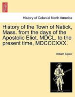 History of the Town of Natick, Mass. from the days of the Apostolic Eliot, MDCL, to the present time, MDCCCXXX. 1017027277 Book Cover