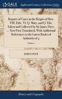 Reports of cases in the reigns of Hen. VIII. Edw. VI. Q. Mary, and Q. Eliz. taken and collected by Sir James Dyer, Now first translated, with ... the latest books of authority Volume 2 of 3 1171462387 Book Cover