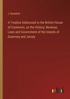 A Treatise Addressed to the British House of Commons, on the History, Revenue, Laws and Government of the Islands of Guernsey and Jersey 3368773127 Book Cover