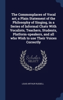 The Commonplaces of Vocal art; a Plain Statement of the Philosophy of Singing, in a Series of Informal Chats With Vocalists, Teachers, Students, ... all who Wish to use Their Voices Correctly 1340226332 Book Cover