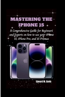 MASTERING THE IPHONE 15: A Comprehensive Guide for Beginners and Experts on how to use your iPhone 15, iPhone Pro, and 15 Promax B0CPQFPCCJ Book Cover