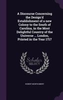 A Discourse Concerning the Design'd Establishment of a New Colony to the South of Carolina: In the Most Delightful Country of the New Universe. 1275716210 Book Cover