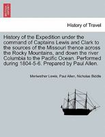 History of the Expedition under the command of Captains Lewis and Clark to the sources of the Missouri thence across the Rocky Mountains, and down the river Columbia to the Pacific Ocean, vol. I 1241326460 Book Cover