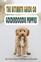 The Ultimate Guide On Goldendoodle Puppies: How To Raise Obedient And Well Mannered Goldendoodles: How To Train Goldendoodle B09BGKKJRN Book Cover