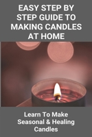 Easy Step By Step Guide To Making Candles At Home: Learn To Make Seasonal & Healing Candles: Homemade Birthday Candles B08YQCN56J Book Cover