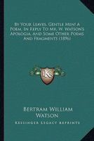 By Your Leaves, Gentle Men! A Poem, In Reply To Mr. W. Watson's Apologia, And Some Other Poems And Fragments 116459415X Book Cover