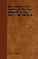 The Doubtful Grant of Ireland - By Pope Adrian IV to King Henry II Investigated 1241551251 Book Cover