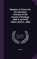 Register of Voters for the Southern Division of the County of Durham, 1868-9, and Poll Taken 23 Nov., 1868 135824409X Book Cover