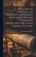 Outlines of Unfulfilled Prophecy, an Inquiry Into the Scripture Testimony Respecting the 'good Things to Come' 1019439556 Book Cover