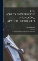 Die Schützenkleinodien Und Das Papageienschiessen: Ein Beitrag Zur Kulturgeschichte Des Mittelalters 1017591636 Book Cover