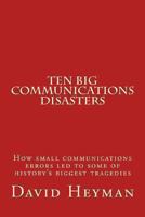 Ten Big Communications Disasters: How small communications errors led to some of history's biggest tragedies 149361911X Book Cover