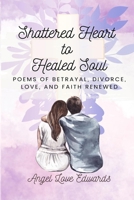 Shattered Heart to Healed Soul: Poems of Betrayal, Divorce, Love, and Faith Renewed B0CVFZDGZ7 Book Cover