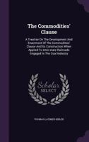 The Commodities' Clause: A Treatise on the Development and Enactment of the Commodities Clause and Its Construction When Applied to Inter-State Railroads Engaged in the Coal Industry 1240073631 Book Cover