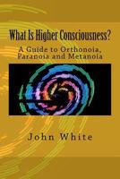 What Is Higher Consciousness?: A Guide to Orthonoia, Paranoia and Metanoia 1502460645 Book Cover