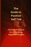 The Guide to Positive Self Talk: Ultimate Strategies for Overcoming Negative Thoughts B0BW2VKKVP Book Cover