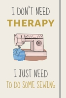I Don't Need Therapy - I Just Need To Do Some Sewing: Funny Novelty Sewing Gift For Sewing Lovers, Women & Girls - Lined Journal or Notebook 1708129006 Book Cover