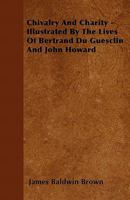 Chivalry and Charity: Illustrated by the Lives of Bertrand Du Guesclin [Extr. from Ancient Memoirs of Du Guesclin] and John Howard [Extr. from the Life by J. B. Brown]. 1147127204 Book Cover