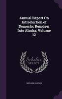 Annual Report On Introduction of Domestic Reindeer Into Alaska, Volume 12 1357712561 Book Cover