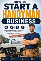 How to Start a Handyman Business: The Ultimate Beginner's Guide to Planning, Launching, and Growing Your Business B0H7L8SYDN Book Cover