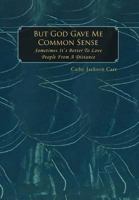 But God Gave Me Common Sense: Sometimes It's Better to Love 1469136236 Book Cover