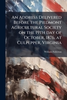 An Address Delivered Before the Piedmont Agricultural Society on the 19th Day of October, 1876, at Culpepper, Virginia 1175441805 Book Cover