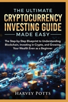 THE ULTIMATE CRYPTOCURRENCY INVESTING GUIDE MADE EASY: The Step-by-Step Blueprint to Understanding Blockchain, Investing in Crypto, and Growing Your Wealth Even as a Beginner B0GV482155 Book Cover