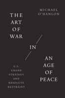 The Art of War in an Age of Peace: U.S. Grand Strategy and Resolute Restraint 0300268114 Book Cover