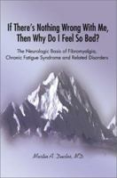 If There's Nothing Wrong With Me, Then Why Do I Feel So Bad: The Neurologic Basis of Fibromyalgia, Chronic Fatigue Syndrome and Related Disorders 0595248497 Book Cover