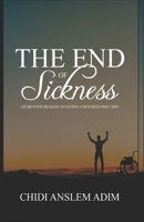 The End Of Sickness: Go Beyond Healing To Living A Sickness Free Life! B08C7G2FY2 Book Cover