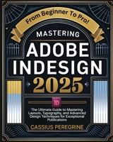 Mastering Adobe InDesign 2025: The Ultimate Guide to Mastering Layouts, Typography, and Advanced Design Techniques for Exceptional Publications B0DV3PMGWX Book Cover