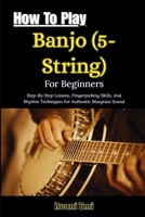 How To Play Banjo (5-String) For Beginners: Step-By-Step Lessons, Fingerpicking Skills, And Rhythm Techniques For Authentic Bluegrass Sound B0GN33RPYK Book Cover