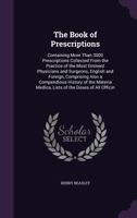 The Book of Prescriptions: Containing More Than 3000 Prescriptions Collected from the Practice of the Most Eminent Physicians and Surgeons, English ... Medica, Lists of the Doses of All Officin 1345887361 Book Cover