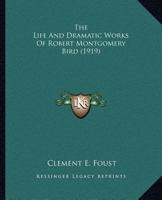The Life and Dramatic Works of Robert Montgomery Bird 1018546251 Book Cover