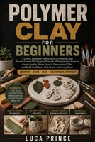 Polymer Clay for Beginners: A Gentle, Complete Introduction to Polymer Clay | Master Essential Techniques Through 25 Step-by-Step Projects, Create ... Build Confidence That Grows with Every Piece B0H4C6DYKT Book Cover