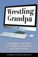 Wrestling Grandpa: A Medley of Articles to Enlighten, Entertain and Aid Seniors 1939429307 Book Cover